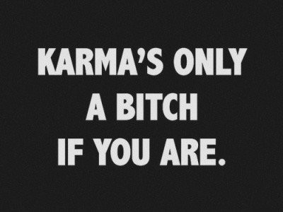 karma's only a bitch if you are